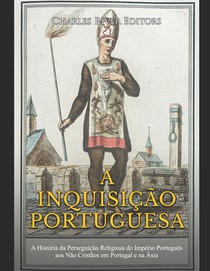 A Inquisição Portuguesa: A História da Perseguição Religiosa do Império Português aos Não Cristãos em Portugal e na Ásia