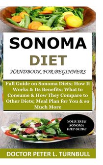 Sonoma Diet Handbook for Beginners: Full Guide on Sonoma Diets; How It Works &Its Benefits; What to Consume& How They Compare to Other Diets; A Meal P