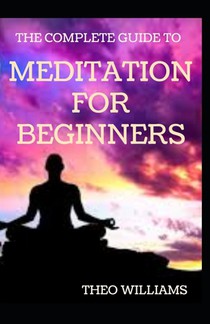 The Complete Guide to Meditation for Beginnners: Essential Meditations to Reduce Stress, Improve Mental Health, and Be Peaceful Minded