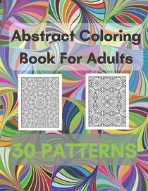 Abstract Coloring Book For Adults 30 Patterns: Mindfulness Activity, Relaxing, Stress Relief, Challenge Your Skills Coloring 30 images to Perfection.