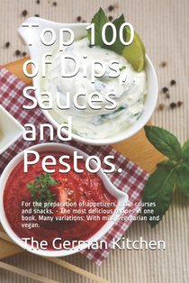 Top 100 of Dips, Sauces and Pestos.: For the preparation of appetizers, main courses and snacks. - The most delicious recipes in one book. Many variat