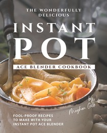 The Wonderfully Delicious Instant Pot Ace Blender Cookbook: Fool-Proof Recipes to Make with Your Instant Pot Ace Blender