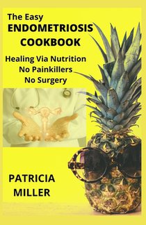 The Easy Endometriosis Cookbook: Healing Via Nutrition No Painkillers No Surgery