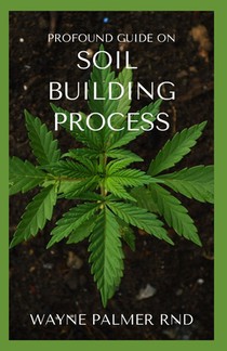 Profound Guide on Soil Building Process: The Incredible Gardener's Guide To Promoting A Fertile Soil For Farming