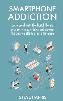 Smartphone Addiction: How to Break Up with the Digital Life: Start your Social Media Detox and Discover the Positive Effects of an Offline Life.