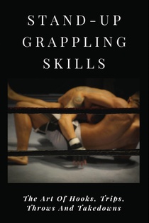 Stand-Up Grappling Skills: The Art Of Hooks, Trips, Throws And Takedowns: Pro Fighters