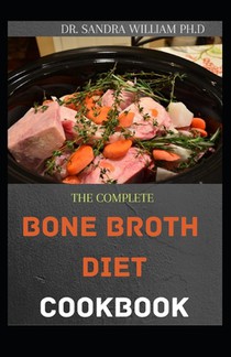 The Complete Bone Broth Diet Cookbook: Easy And Fresh Recipes for Delicious Broths, Stocks and Bases