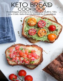 Keto Bread Cookbook: From Bagels and Buns to Crusts and Muffins 100+ Low-Carb, Keto-Friendly Breads for Every Meal