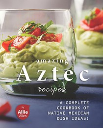 Amazing Aztec Recipes: A Complete Cookbook of Native Mexican Dish Ideas!