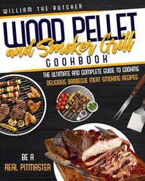 Wood Pellet and Smoker Grill Cookbook: The Ultimate and Complete Guide to Cooking Delicious Barbecue Meat Smoking Recipes. Be a Real Pitmaster
