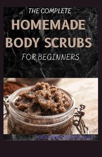The Complete Homemade Body Scrubs for Beginners: How To Make Your Organic Body And Face Scrubs For Smooth, Soft And Youthful Skin. This Book Includes: