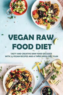 Vegan Raw Food Diet: Tasty And Creative Raw Food Delights With 75 Vegan Recipes And A Three-Week Diet Plan: Vegan Book Recipes