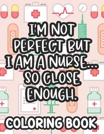 I'm Not Perfect But I Am A Nurse... So Close Enough. Nurse Coloring Book: Funny Nurse-Themed Coloring Pages For Stress-Relief, Humorous Quotes And Rel