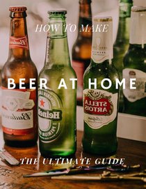 How to Make Beer at Home: The Ultimate Guide
