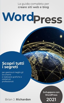 Wordpress: Sviluppare con WordPress 2021 La guida completa per creare siti web e blog. Scopri tutti i segreti per gestire al megl