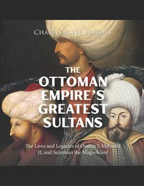 The Ottoman Empire's Greatest Sultans: The Lives and Legacies of Osman I, Mehmed II, and Suleiman the Magnificent