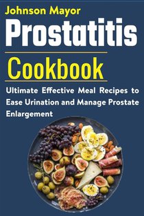 Prostatitis Cookbook: Ultimate Effective Meal Recipes to Ease Urination and Manage Prostate Enlargement
