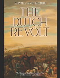 The Dutch Revolt: The History of the Dutch Republic's War of Independence against Spain