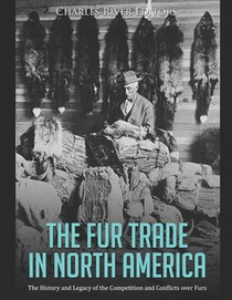 The Fur Trade in North America: The History and Legacy of the Competition and Conflicts over Furs