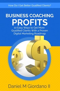 Business Coaching Profits: 10 Easy Ways to Get More Qualified Clients With a Proven Digital Marketing Roadmap