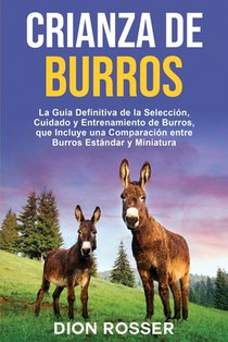 Crianza de Burros: La Guía Definitiva de la Selección, Cuidado y Entrenamiento de Burros, que Incluye una Comparación entre Burros Estándar y Miniatur