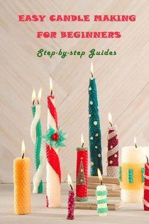 Easy Candle Making For Beginners: Step-by-step Guides: Guides to Making Your Own Hommade Candles