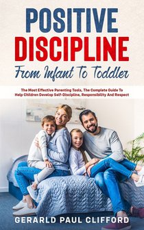 Positive Discipline: From Infant To Toddler: The Most Effective Parenting Tools, The Complete Guide To Help Children Develop Self-Disciplin