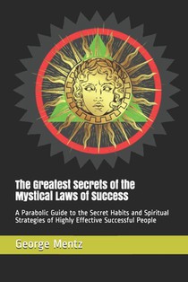 The Greatest Secrets of the Mystical Laws of Success: A Parabolic Guide to the Secret Habits and Spiritual Strategies of Highly Effective Successful P