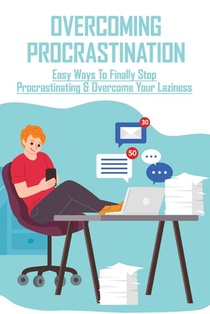 Overcoming Procrastination: Easy Ways To Finally Stop Procrastinating & Overcome Your Laziness: Stop Procrastinating Book