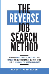 The Reverse Job Search Method: How Busy Professionals, Executives And Leaders Are Securing Career-Defining Roles Fast By Unlocking The Hidden Job Mark