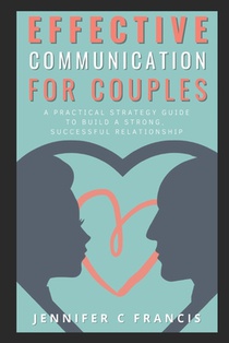 Effective Communication For Couples: A practical strategy guide to help build a strong, successful relationship.