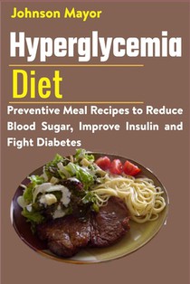 Hyperglycemia Diet: Preventive Meal Recipes to Reduce Blood Sugar, Improve Insulin and Fight Diabetes