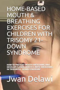 Home-Based Mouth & Breathing Exercises for Children with Trisomy 21- Down Syndrome: How to Prevent Mouth Breathing and Develop Closed Mouth & Nose Bre