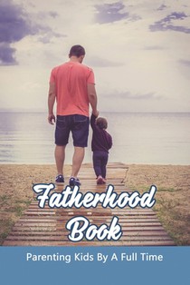 Fatherhood Book: Parenting Kids By A Full Time: Christian Fatherhood Books