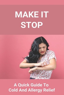 Make It Stop: A Quick Guide To Cold And Allergy Relief: Home Remedies For Cold And Sneezing