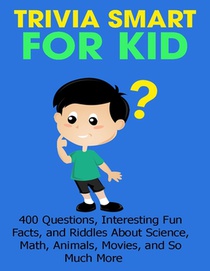 Trivia Smart For Kid: 400 Questions, Interesting Fun Fact, and Riddles About Science, Math, Animal, Movie, and So Much More