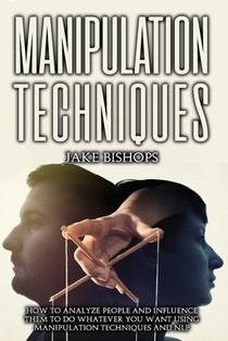 Manipulation techniques: How to Analyze People and Influence Them to Do Whatever You Want Using Manipulation Techniques and NLP