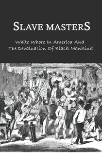 Slave Masters: White Whore In America And The Devaluation Of Black Mankind: Slavery In The United States