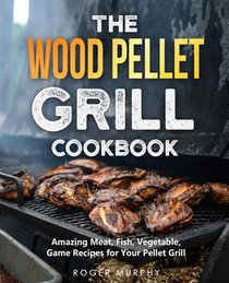 The Wood Pellet Grill Cookbook: Amazing Meat, Fish, Vegetable, Game Recipes for Your Pellet Grill