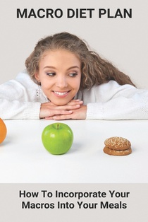 Macro Diet Plan: How To Incorporate Your Macros Into Your Meals: Eating Plan For Getting Lean