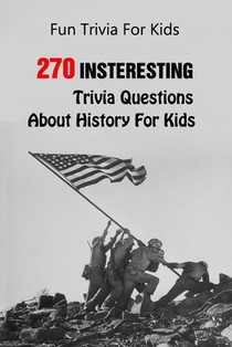 Fun Trivia For Kids: 270 Insteresting Trivia Questions About History For Kids