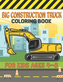 Big Construction Truck Coloring Book for Kids Ages 4-8: Big Trucks, Cranes, Tractors, Diggers and Dumpers Construction For Boys And Girls Construction