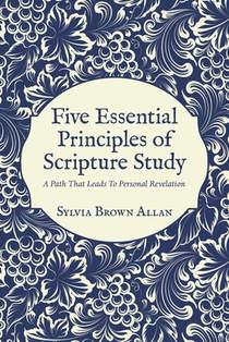 Five Essential Principles of Scripture Study: A Path That Leads To Personal Revelation