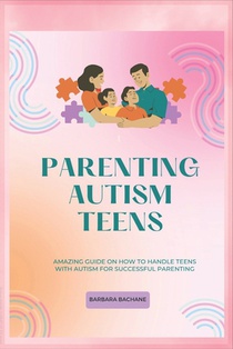 Parenting Autism Teens: Amazing guide on how to handle teens with Autism for successful parenting