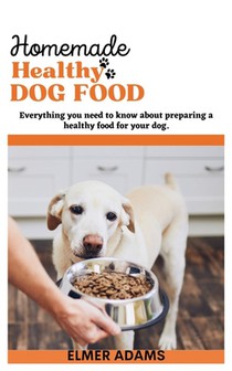 Home Made Healthy Dog Food: Everything You Need to Know About Preparing a Healthy Food for Your Dog