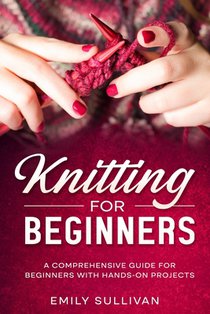 Knitting for Beginners: A Comprehensive Guide for Beginners with Hands-On Projects