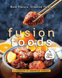 Bold Flavors, Creative Twists - Fusion Foods: A Cookbook of Unexpected Pairings