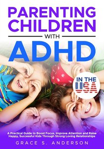 Parenting Children with ADHD, in THE USA: A Practical Guide to Boost Focus, Improve Attention and Raise Happy, Successful Kids Through Strong Loving R