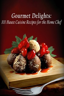 Gourmet Delights: 101 Haute Cuisine Recipes for the Home Chef