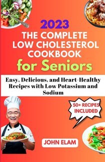 The Complete Low Cholesterol Cookbook for Seniors: Easy, Delicious, and Heart-Healthy Recipes with Low Potassium and Sodium